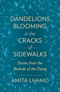 Title: Dandelions Blooming in the Cracks of Sidewalks: Stories from the Bedside of the Dying, Author: Amita Lhamo