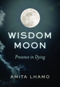 Free downloaded audio books Wisdom Moon: Presence in Dying (English literature) by Amita Lhamo