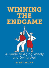 Title: Winning the Endgame: A Guide to Aging Wisely and Dying Well, Author: Ray Brown