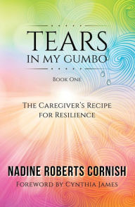 Title: Tears In My Gumbo: The Caregiver's Recipe for Resilience, Author: Nadine Roberts Cornish
