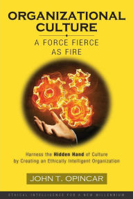 Title: Organizational Culture: A Force Fierce as Fire: Harness the Hidden Hand of Culture by Creating an Ethically Intelligent Organization, Author: John T Opincar