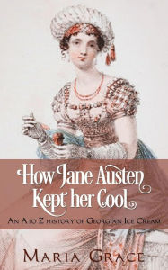 Title: How Jane Austen Kept Her Cool: An A to Z History of Georgian Ice Cream, Author: Maria Grace