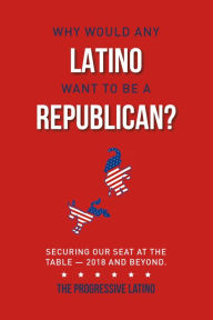 Title: Why Would Any Latino Want to Be a Republican?: Securing Our Seat At the Table - 2018 and Beyond, Author: Guillermo Rodriguez