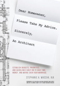 Title: Dear Homeowner, Please Take My Advice. Sincerely, An Architect: A Guide To Establish Budgets, Priorities, and Guidelines Early On To Save Time, Money, and Maybe Even Your Marriage, Author: Stephanie Wascha