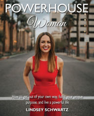 Title: Powerhouse Woman: How to get out of your own way, fulfill your unique purpose, and live a powerful life, Author: Lindsey Schwartz