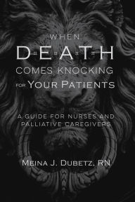 Title: When Death Comes Knocking for Your Patients: A Guide for Nurses and Palliative Caregivers, Author: Meina J. Dubetz