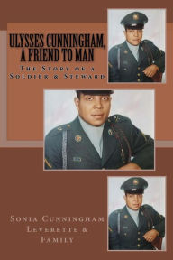 Title: Ulysses Cunningham, A Friend to Man: The Story of a Soldier and a Steward, Author: Sonia Cunningham Leverette