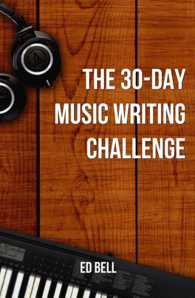 The 30-Day Music Writing Challenge: Transform Your Songwriting Composition Skills in Only 30 Days