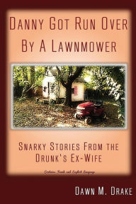 Title: Danny Got Run Over By A Lawnmower: Snarky Stories From The Drunk's Ex-Wife, Author: Dawn M Drake
