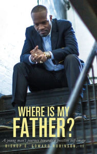 Title: Where is my Father?: A Young Man's Journey Towards a Positive Self-image, Author: Earnest Edward Robinson II