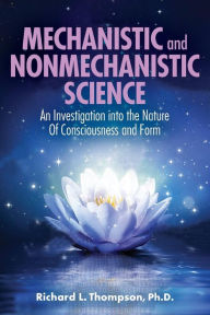 Title: Mechanistic and Nonmechanistic Science: An Investigation into the Nature of Consciousness and Form, Author: Richard L Thompson
