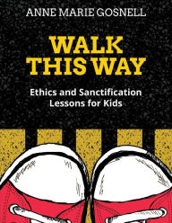 Title: Walk This Way: Ethics and Sanctification Lessons for Kids, Author: Anne Marie Gosnell