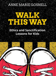 Title: Walk This Way: Ethics and Sanctification Lessons for Kids, Author: Anne Marie Gosnell