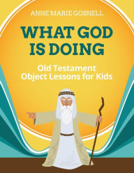 Title: What God Is Doing: Old Testament Object Lessons for Kids, Author: Anne Marie Gosnell