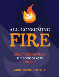 Title: All-Consuming Fire: Object Lessons from the Book of Acts for Kids, Author: Anne Marie Gosnell