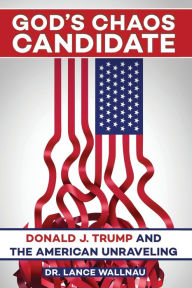 Title: God's Chaos Candidate: Donald J. Trump and the American Unraveling, Author: Lance Wallnau