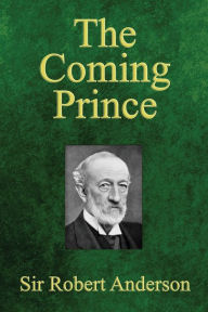 Title: The Coming Prince: The Marvelous Prophecy of Daniel's Seventy Weeks Concerning the Antichrist, Author: Robert Anderson