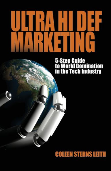 Ultra Hi Def Marketing: The 5-Step Guide to Total World Domination in the Tech Industry