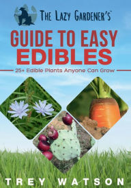 Title: The Lazy Gardener's Guide to Easy Edibles: 25+ Edible Plants Anyone Can Grow, Author: Trey Watson