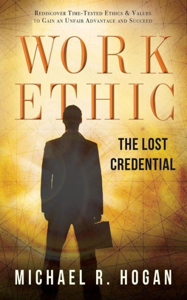 Work Ethic: The Lost Credential:Rediscover Time-Tested Ethics & Values to Gain an Unfair Advantage to Succeed