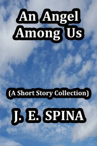 Title: An Angel Among Us: (A Short Story Collection), Author: J E Spina