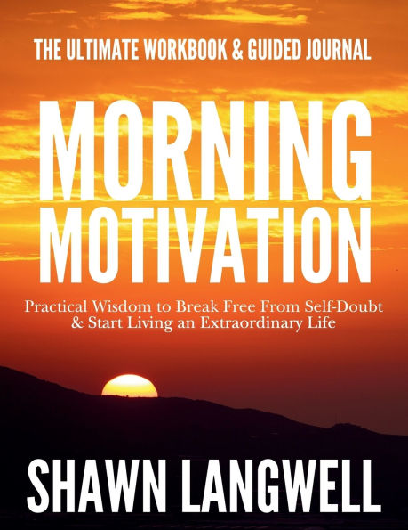 Morning Motivation: The Ultimate Workbook & Guided Journal. Practical Wisdom to Break Free From Self-Doubt & Start Living an Extraordinary Life.
