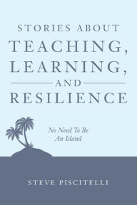 Title: Stories About Teaching, Learning, and Resilience: No Need To Be An Island, Author: Steve Piscitelli