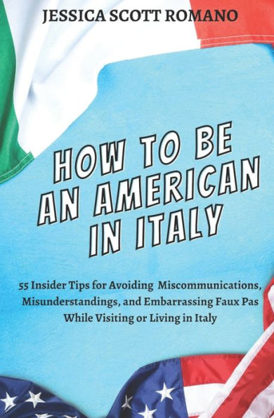 How to Be an American in Italy: 55 Insider Tips for Avoiding Miscommunications, Misunderstandings, and Embarrassing Faux Pas While Visiting or Living in Italy