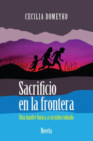 Title: Sacrificio en la frontera: Una madre busca a su niño robado, Author: Cecilia Domeyko