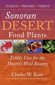 Title: Sonoran Desert Food Plants: Edible Uses for the Desert's Wild Bounty, Author: Charles W. Kane