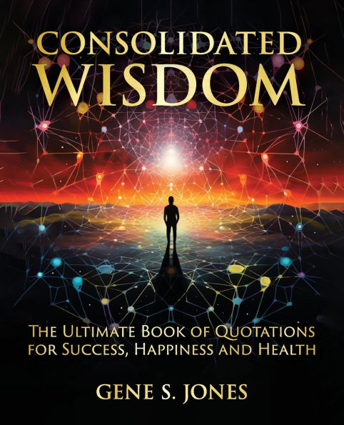 Consolidated Wisdom: The Ultimate Book of Quotations for Success, Happiness and Health