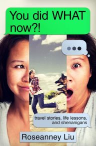 Title: You did WHAT now?!: travel stories, life lessons, and shenanigans, Author: Roseanney Liu