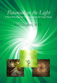 Title: Patanjali in the Light: A New Paradigm for Understanding the Yoga Sutras, Author: Paul Dugliss