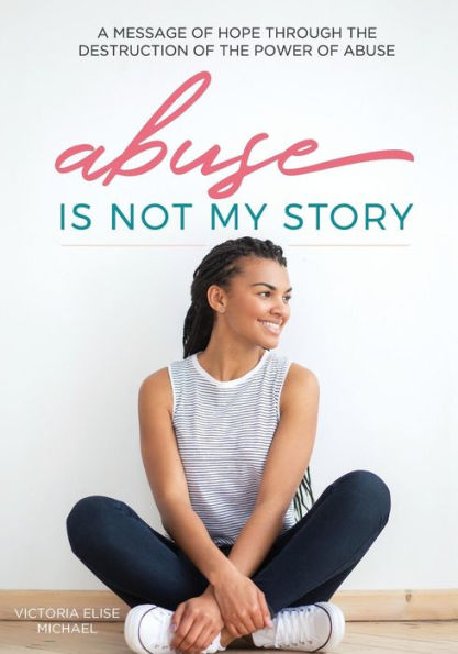 Abuse is Not My Story: A Message of Hope Through the Destruction of the Power of Abuse