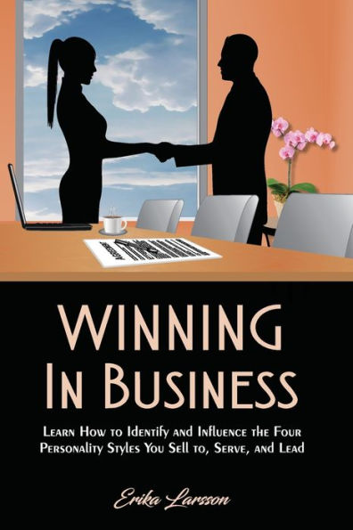 Winning In Business: How to Identify and Influence the Four Personality Styles you Sell to, Serve, and Lead