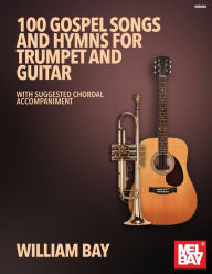 Title: 100 Gospel Songs and Hymns for Trumpet and Guitar, Author: William Bay