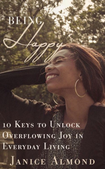 Being Happy: 10 Keys to Unlock Overflowing Joy Everyday Living