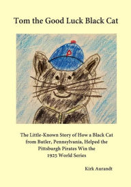 Title: Tom the Good Luck Black Cat: The Little-Known Story of How a Black Cat from Butler, Pennsylvania, Helped the Pittsburgh Pirates Win the 1925 World, Author: Brendon Hunt