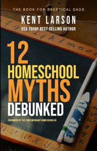 Title: 12 Homeschool Myths Debunked: The Book for Skeptical Dads, Author: Kent Larson