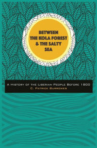 Title: Between the Kola Forest and the Salty Sea: A History of the Liberian People Before 1800, Author: C. Patrick Burrowes