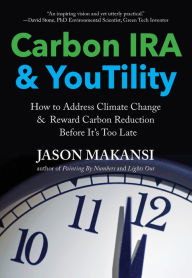 Title: Carbon IRA & YouTility: How to Address Climate Change & Reward Carbon Reduction Before It's Too Late, Author: Jason Makansi