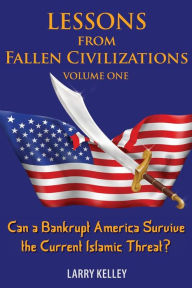 Title: Lessons from Fallen Civilizations: Can a Bankrupt America Survive the Current Islamic Threat?, Author: Larry Kelley