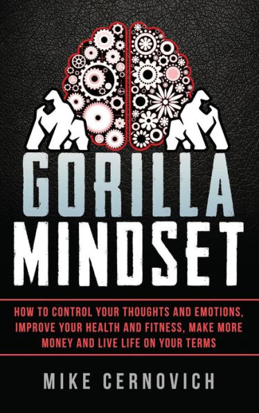 Gorilla Mindset: How to Control Your Thoughts and Emotions, Improve Your Health and Fitness, Make More Money and Live Life on Your Terms