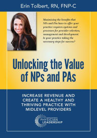 Title: Unlocking the Value of NPs and PAs: Increase Revenue and Create a Healthy and Thriving Practice with Midlevel Providers, Author: Erin Tolbert