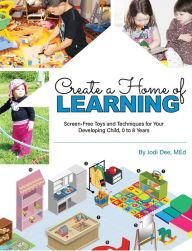Title: Create a Home of Learning: Screen-Free Toys and Techniques for Your Developing Child, 0 to 8 Years<br>Developing Child, 0 to 8 Years, Author: Jodi Dee