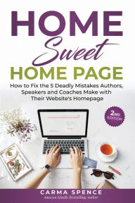 Title: Home Sweet Home Page: How to Fix the 5 Deadly Mistakes Authors, Speakers, and Coaches Makes with Their Website's Homepage, Author: Carma Spence