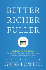 Title: Better Richer Fuller: How Building Your Financial House Can Help Protect Your Loved Ones, Grow Your Assets, and Free You to Live the American Dream, Author: Greg Powell