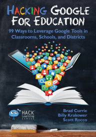 Title: Hacking Google for Education: 99 Ways to Leverage Google Tools in Classrooms, Schools, and Districts, Author: Brad Currie