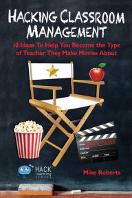 Title: Hacking Classroom Management: 10 Ideas To Help You Become the Type of Teacher They Make Movies About, Author: Mike Roberts