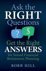 Title: Ask the RIGHT Questions Get the Right ANSWERS: For Sound Financial Retirement Planning, Author: Robb Hill